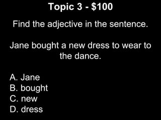 Topic 3 - $100
Find the adjective in the sentence.
Jane bought a new dress to wear to
the dance.
A. Jane
B. bought
C. new
D. dress
 