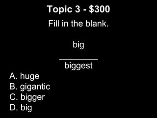 Topic 3 - $300
Fill in the blank.
big
________
biggest
A. huge
B. gigantic
C. bigger
D. big
 