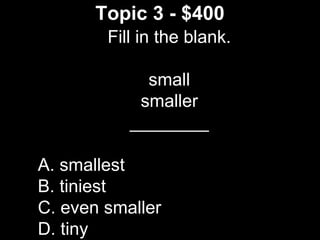 Topic 3 - $400
Fill in the blank.
small
smaller
________
A. smallest
B. tiniest
C. even smaller
D. tiny
 