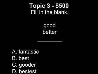 Topic 3 - $500
Fill in the blank.
good
better
________
A. fantastic
B. best
C. gooder
D. bestest
 