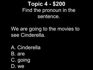 Topic 4 - $200
Find the pronoun in the
sentence.
We are going to the movies to
see Cinderella.
A. Cinderella
B. are
C. going
D. we
 