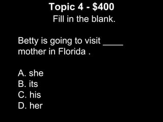 Topic 4 - $400
Fill in the blank.
Betty is going to visit ____
mother in Florida .
A. she
B. its
C. his
D. her
 