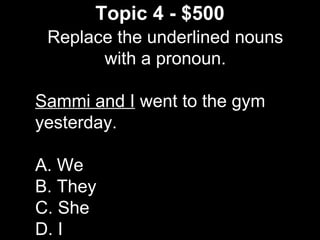 Topic 4 - $500
Replace the underlined nouns
with a pronoun.
Sammi and I went to the gym
yesterday.
A. We
B. They
C. She
D. I
 