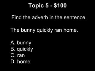 Topic 5 - $100
Find the adverb in the sentence.
The bunny quickly ran home.
A. bunny
B. quickly
C. ran
D. home
 