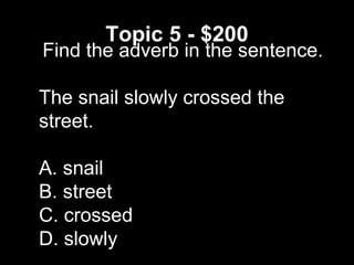 Topic 5 - $200
Find the adverb in the sentence.
The snail slowly crossed the
street.
A. snail
B. street
C. crossed
D. slowly
 