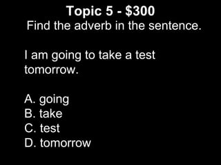 Topic 5 - $300
Find the adverb in the sentence.
I am going to take a test
tomorrow.
A. going
B. take
C. test
D. tomorrow
 