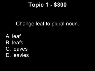 Topic 1 - $300
Change leaf to plural noun.
A. leaf
B. leafs
C. leaves
D. leavies
 