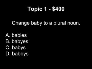 Topic 1 - $400
Change baby to a plural noun.
A. babies
B. babyes
C. babys
D. babbys
 