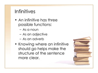 Infinitives An infinitive has three possible functions: As a noun As an adjective As an adverb Knowing where an infinitive should go helps make the structure of the sentence more clear. 
