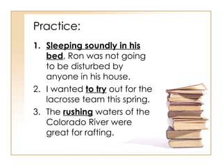 Practice: Sleeping soundly in his bed , Ron was not going to be disturbed by anyone in his house. I wanted  to try  out for the lacrosse team this spring. The  rushing  waters of the Colorado River were great for rafting. 