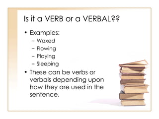 Is it a VERB or a VERBAL?? Examples: Waxed Flowing Playing Sleeping These can be verbs or verbals depending upon how they are used in the sentence. 
