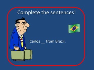 Complete the sentences! Carlos __ from Brazil. 