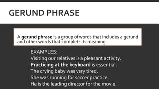 GERUND PHRASE
 A gerund phrase is a group of words that includes a gerund
and other words that complete its meaning.
EXAM...