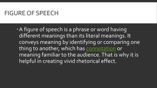 FIGURE OF SPEECH
A figure of speech is a phrase or word having
different meanings than its literal meanings. It
conveys m...