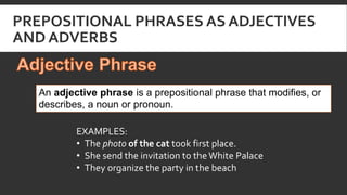 PREPOSITIONAL PHRASES AS ADJECTIVES
AND ADVERBS
An adjective phrase is a prepositional phrase that modifies, or
describes,...