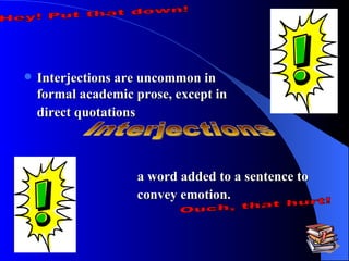 Interjections are uncommon in formal academic prose, except in direct quotations   a word added to a sentence to convey emotion.   Hey! Put that down! Interjections Ouch, that hurt! 