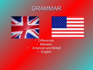 GRAMMAR




     • Differences
      • Between
•   American and British
       • English
 