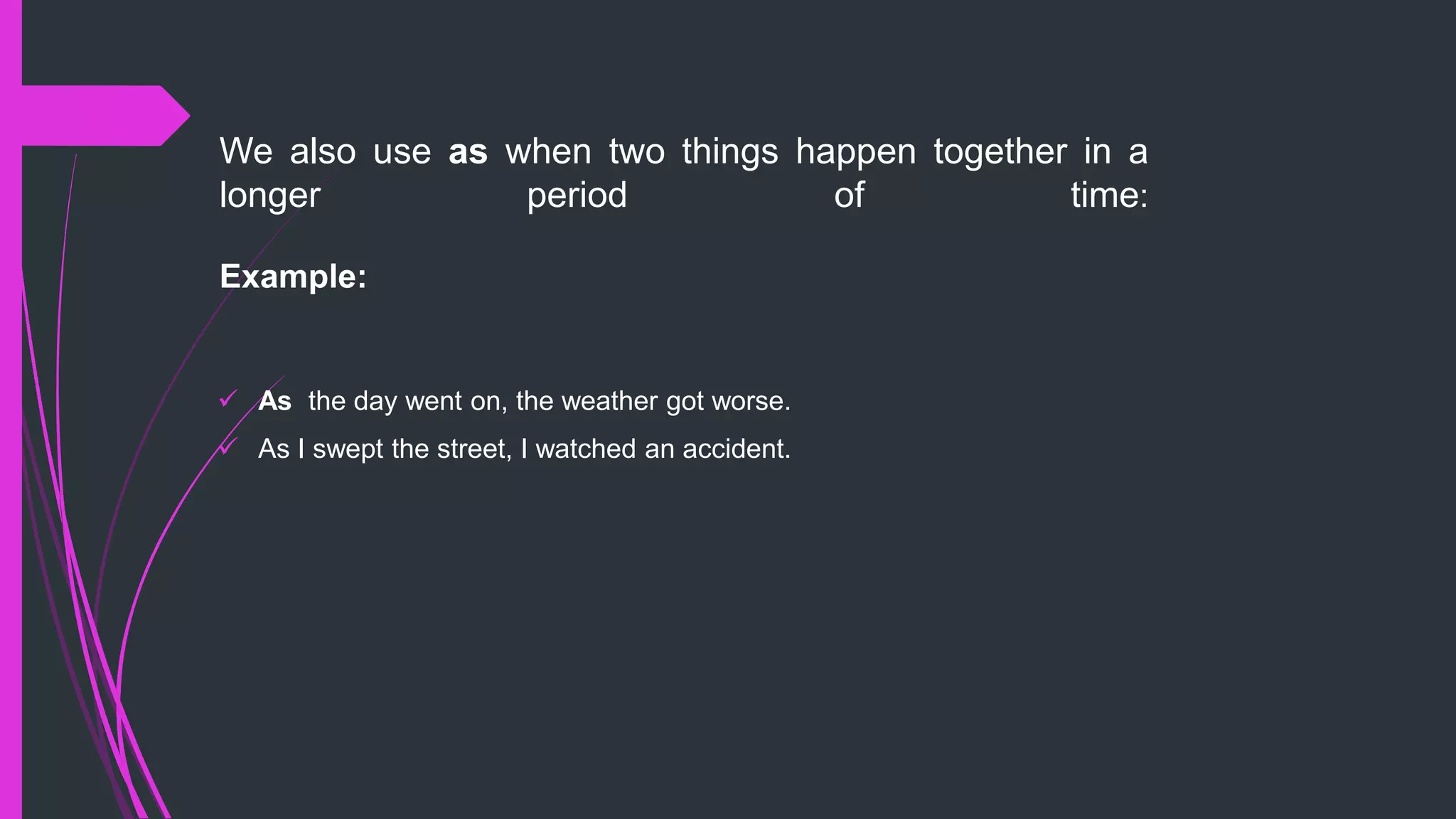 We also use as when two things happen together in a
longer period of time:
Example:
 As the day went on, the weather got worse.
 As I swept the street, I watched an accident.
 