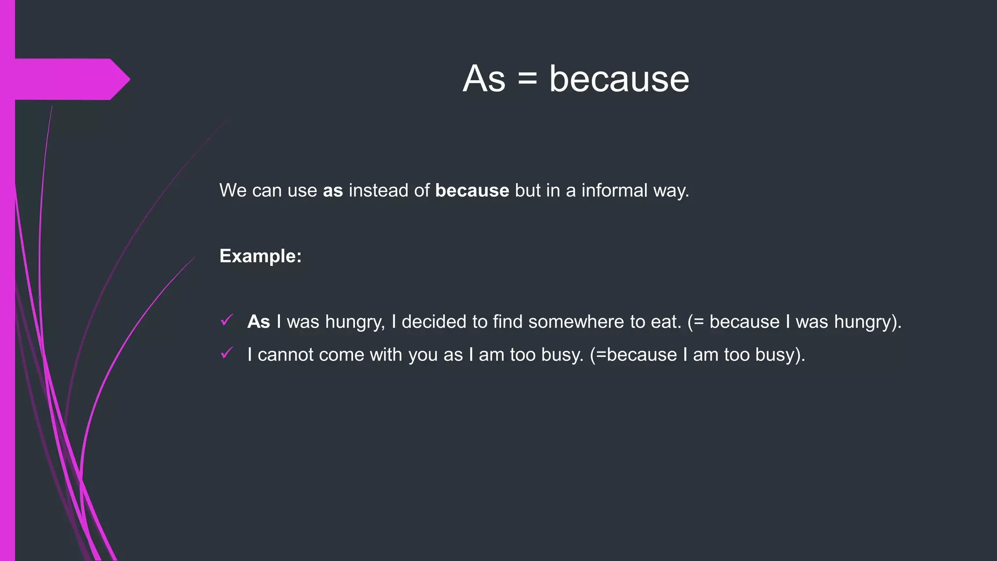 As = because
We can use as instead of because but in a informal way.
Example:
 As I was hungry, I decided to find somewhere to eat. (= because I was hungry).
 I cannot come with you as I am too busy. (=because I am too busy).
 
