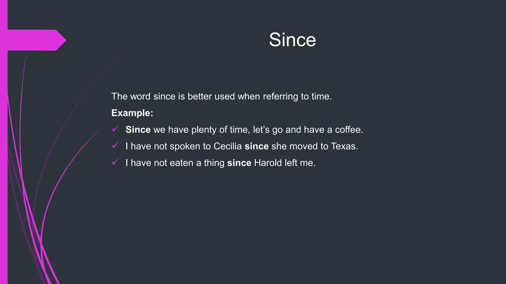 Since
The word since is better used when referring to time.
Example:
 Since we have plenty of time, let’s go and have a coffee.
 I have not spoken to Cecilia since she moved to Texas.
 I have not eaten a thing since Harold left me.
 