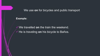 We use on for bicycles and public transport
Example:
 We travelled on the train the weekend.
 He is traveling on his bicycle to Baños.
 