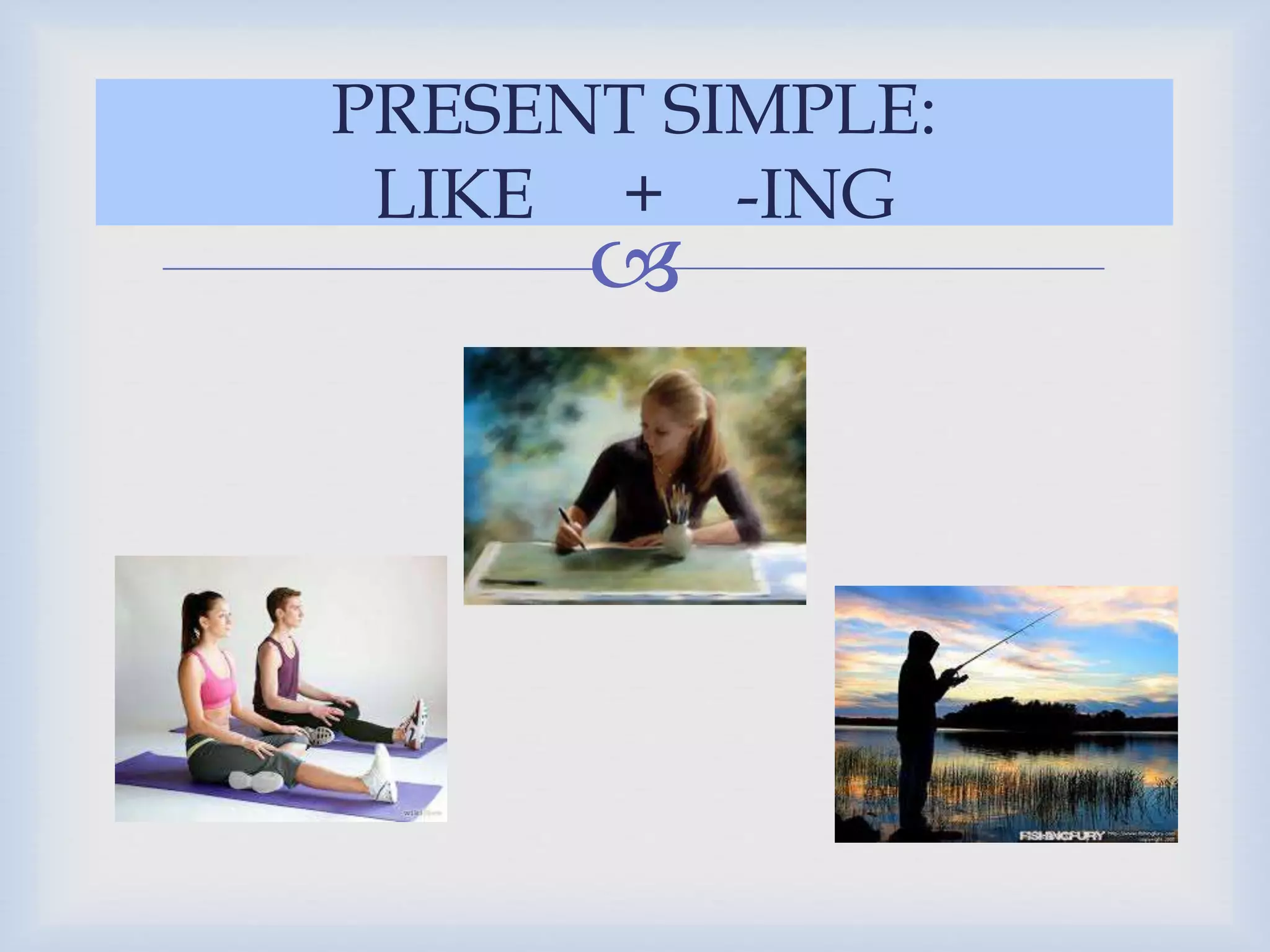 PRESENT SIMPLE:
LIKE + -ING
