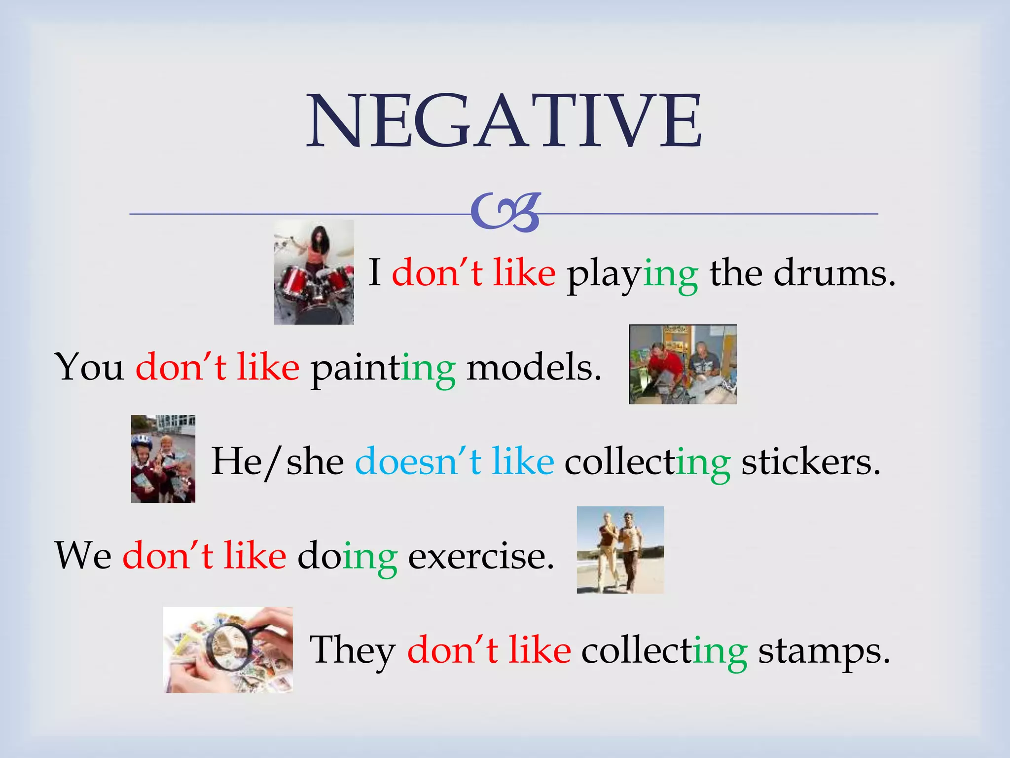 NEGATIVE
I don’t like playing the drums.
You don’t like painting models.
He/she doesn’t like collecting stickers.
We don’t like doing exercise.
They don’t like collecting stamps.