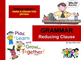Reduce clause =
make a clause into
     phrase




                     GRAMMAR
                     Reducing Clause
                                By: Agus Salim, S.Psi.
 