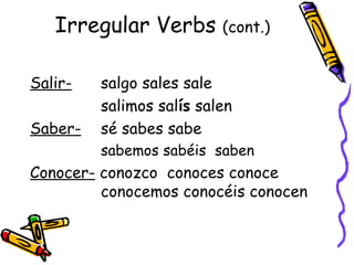 Irregular Verbs  (cont.) Salir-   salgo sales sale  salimos sal ís  salen Saber-   sé sabes sabe  sabemos sabéis  saben Conocer-  conozco  conoces conoce  conocemos conocéis conocen 