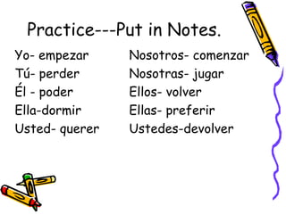Practice---Put in Notes. Yo- empezar Nosotros- comenzar Tú- perder Nosotras- jugar Él - poder Ellos- volver Ella-dormir Ellas- preferir Usted- querer Ustedes-devolver 
