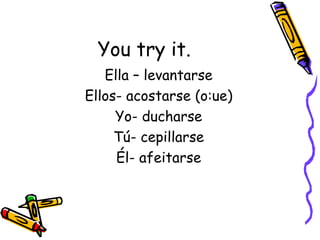 You try it. Ella – levantarse Ellos- acostarse (o:ue) Yo- ducharse Tú- cepillarse Él- afeitarse 