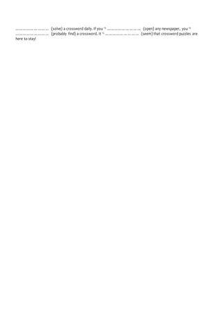 ……………………… (solve) a crossword daily. If you 13.
……………………… (open) any newspaper, you 14.
……………………… (probably find) a crossword. It 15.
……………………… (seem) that crossword puzzles are
here to stay!
 