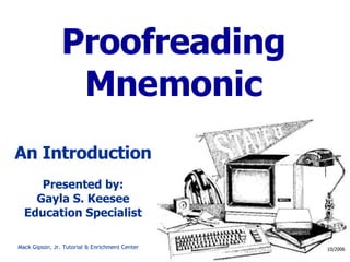 Proofreading Mnemonic An Introduction Presented by: Gayla S. Keesee Education Specialist 10/2006 Mack Gipson, Jr. Tutorial & Enrichment Center 