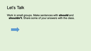 Let’s Talk
Work in small groups. Make sentences with should and
shouldn’t. Share some of your answers with the class.
 