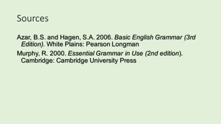 Sources	
Azar, B.S. and Hagen, S.A. 2006. Basic English Grammar (3rd
Edition). White Plains: Pearson Longman
Murphy, R. 2000. Essential Grammar in Use (2nd edition).
Cambridge: Cambridge University Press
 