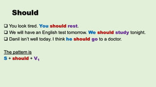 Should
q You look tired. You should rest.
q We will have an English test tomorrow. We should study tonight.
q Danil isn’t well today. I think he should go to a doctor.
The pattern is
S + should + V1
 