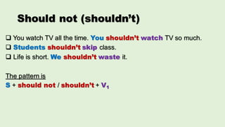 Should not (shouldn’t)
q You watch TV all the time. You shouldn’t watch TV so much.
q Students shouldn’t skip class.
q Life is short. We shouldn’t waste it.
The pattern is
S + should not / shouldn’t + V1
 