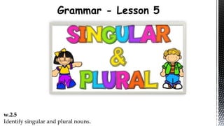 Grammar - Lesson 5
w.2.5
Identify singular and plural nouns.
 