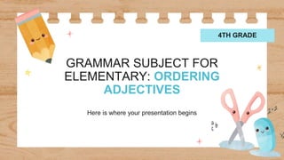 GRAMMAR SUBJECT FOR
ELEMENTARY: ORDERING
ADJECTIVES
Here is where your presentation begins
4TH GRADE
 