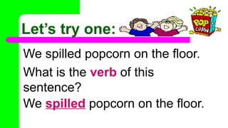 Let’s try one:
We spilled popcorn on the floor.
What is the verb of this
sentence?
We spilled popcorn on the floor.
 