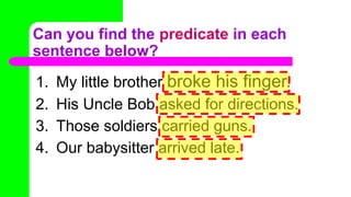 Can you find the predicate in each
sentence below?
1. My little brother broke his finger.
2. His Uncle Bob asked for directions.
3. Those soldiers carried guns.
4. Our babysitter arrived late.
 