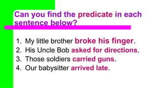 Can you find the predicate in each
sentence below?
1. My little brother broke his finger.
2. His Uncle Bob asked for directions.
3. Those soldiers carried guns.
4. Our babysitter arrived late.
 