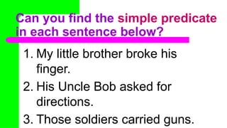Can you find the simple predicate
in each sentence below?
1. My little brother broke his
finger.
2. His Uncle Bob asked for
directions.
3. Those soldiers carried guns.
 