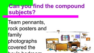 Can you find the compound
subjects?
Team pennants,
rock posters and
family
photographs
covered the
 