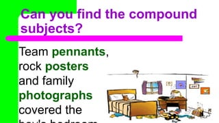 Can you find the compound
subjects?
Team pennants,
rock posters
and family
photographs
covered the
 