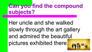 Can you find the compound
subjects?
Her uncle and she walked
slowly through the art gallery
and admired the beautiful
pictures exhibited there.
 