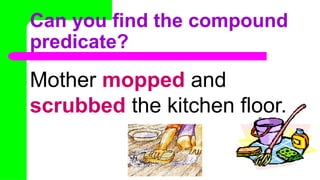 Can you find the compound
predicate?
Mother mopped and
scrubbed the kitchen floor.
 