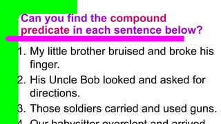 Can you find the compound
predicate in each sentence below?
1. My little brother bruised and broke his
finger.
2. His Uncle Bob looked and asked for
directions.
3. Those soldiers carried and used guns.
 