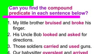Can you find the compound
predicate in each sentence below?
1. My little brother bruised and broke his
finger.
2. His Uncle Bob looked and asked for
directions.
3. Those soldiers carried and used guns.
 