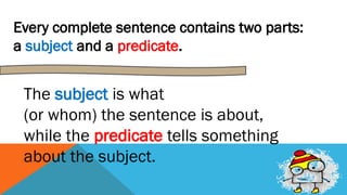 Every complete sentence contains two parts:
a subject and a predicate.
The subject is what
(or whom) the sentence is about,
while the predicate tells something
about the subject.
 